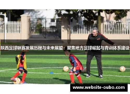 陕西足球联赛发展历程与未来展望：聚焦地方足球崛起与青训体系建设